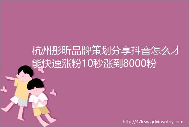 杭州彤昕品牌策划分享抖音怎么才能快速涨粉10秒涨到8000粉