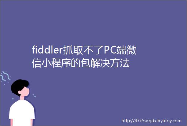 fiddler抓取不了PC端微信小程序的包解决方法